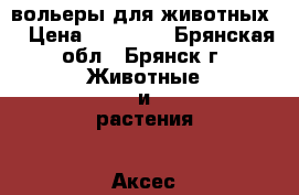 вольеры для животных. › Цена ­ 20 240 - Брянская обл., Брянск г. Животные и растения » Аксесcуары и товары для животных   